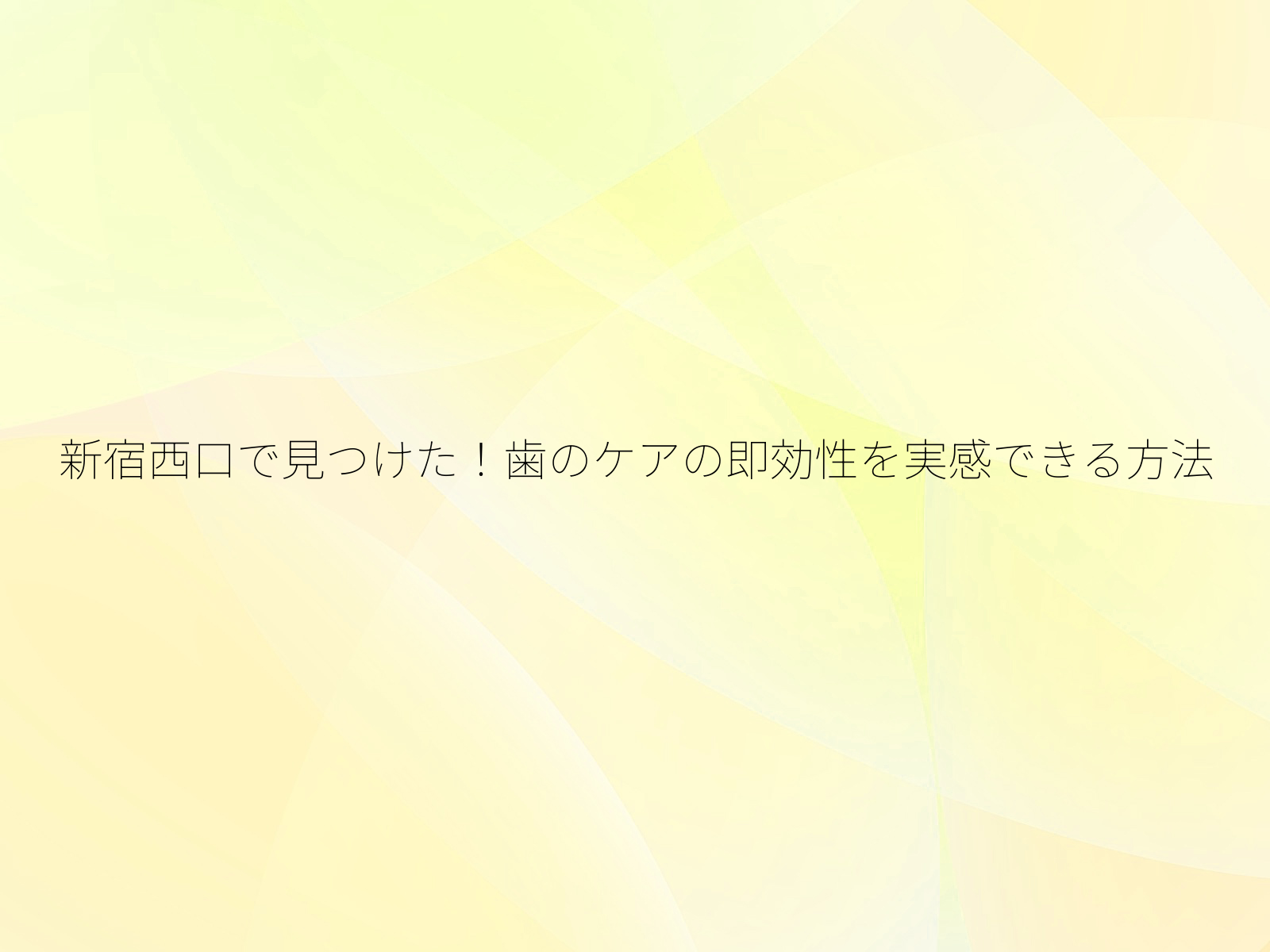 新宿西口で見つけた！歯のケアの即効性を実感できる方法/