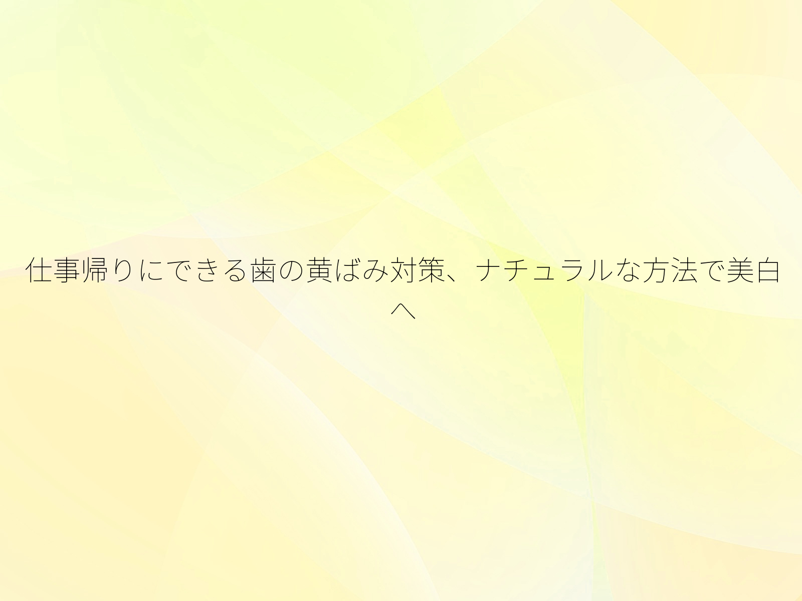 仕事帰りにできる歯の黄ばみ対策、ナチュラルな方法で美白へ/