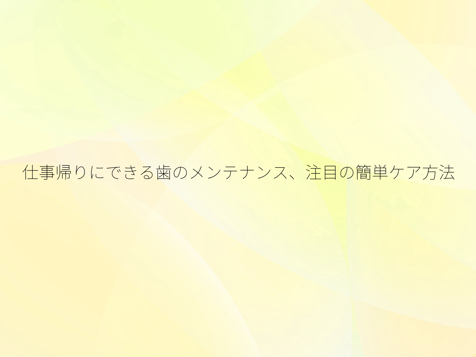仕事帰りにできる歯のメンテナンス、注目の簡単ケア方法/