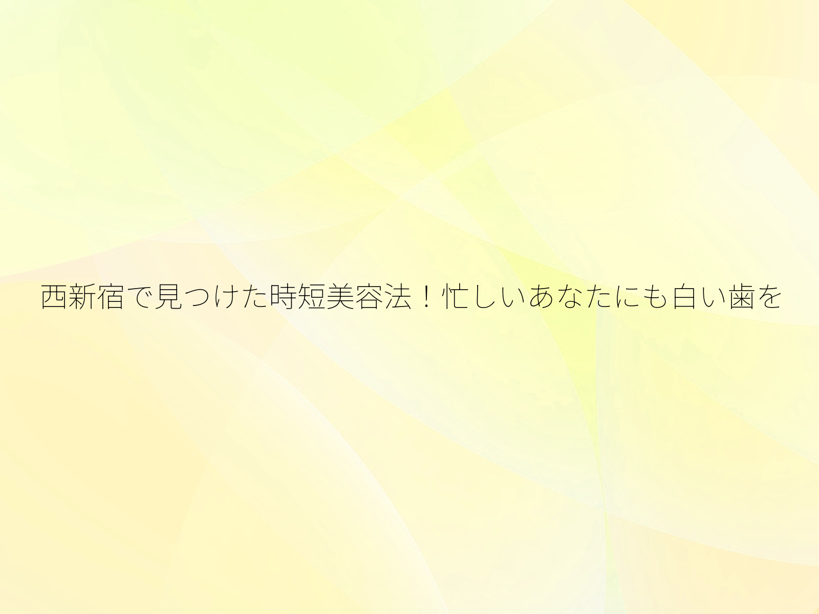 西新宿で見つけた時短美容法！忙しいあなたにも白い歯を/