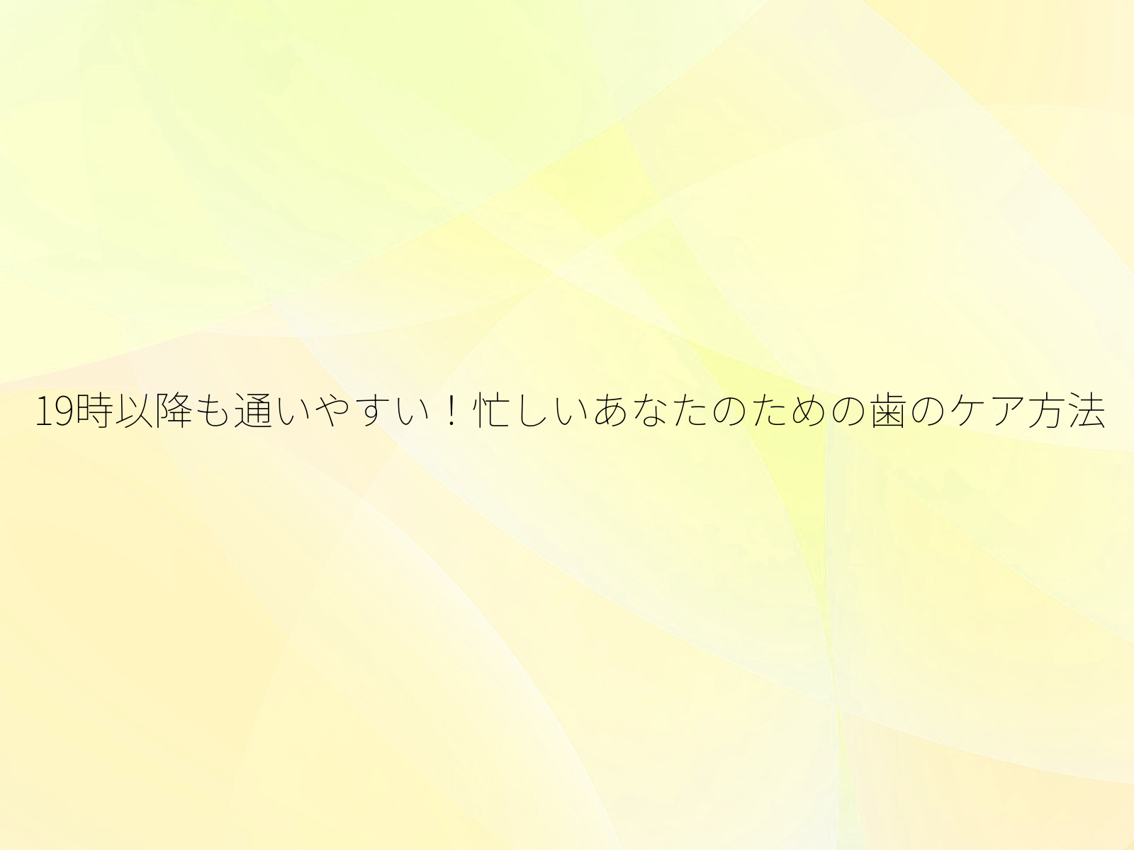 19時以降も通いやすい！忙しいあなたのための歯のケア方法/