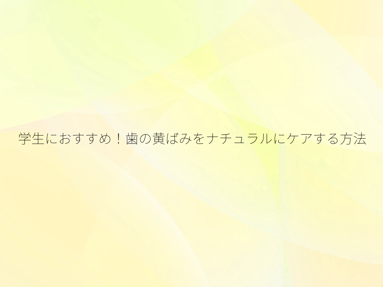 学生におすすめ！歯の黄ばみをナチュラルにケアする方法/