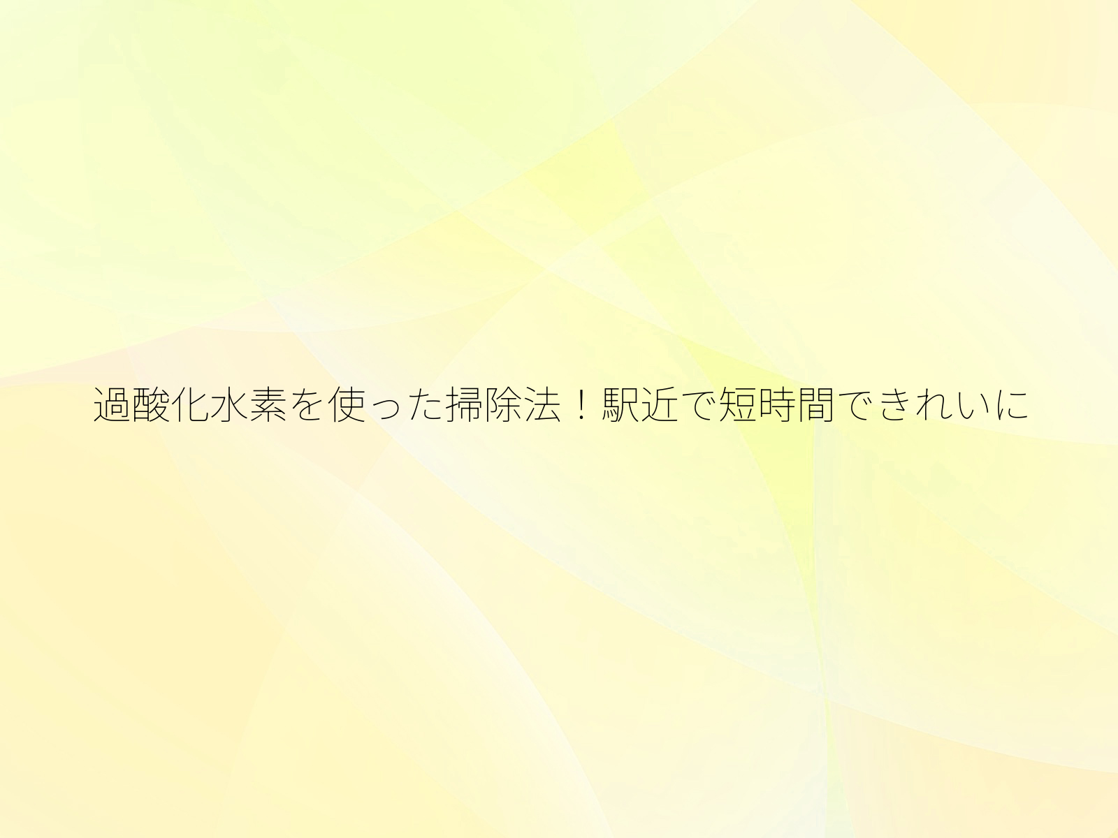 過酸化水素を使った掃除法！駅近で短時間できれいに/