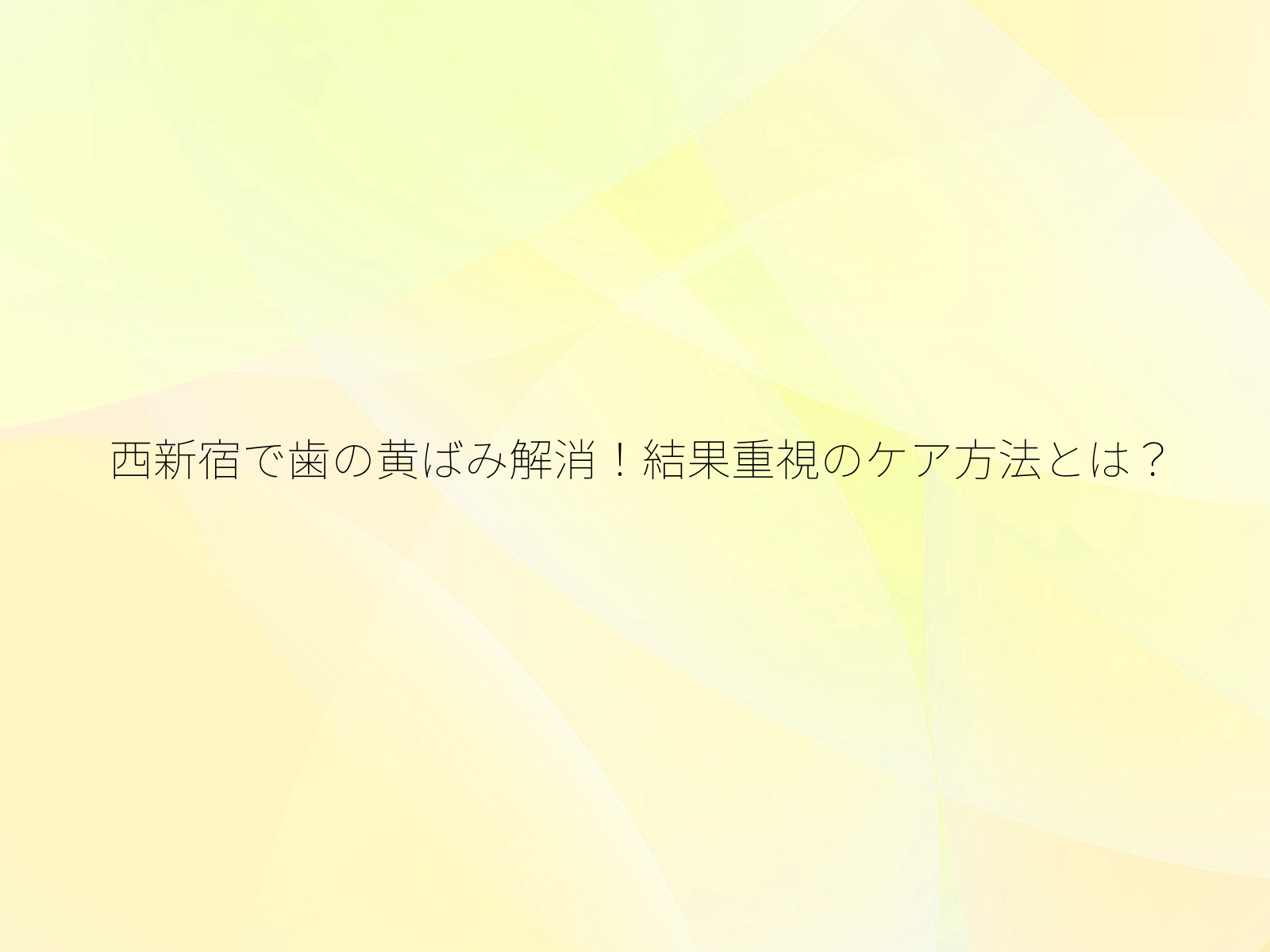 西新宿で歯の黄ばみ解消!結果重視のケア方法とは?/