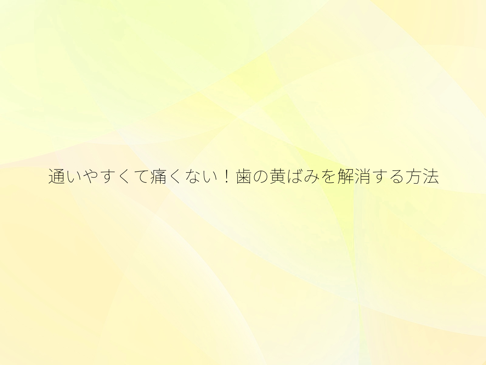 通いやすくて痛くない！歯の黄ばみを解消する方法/