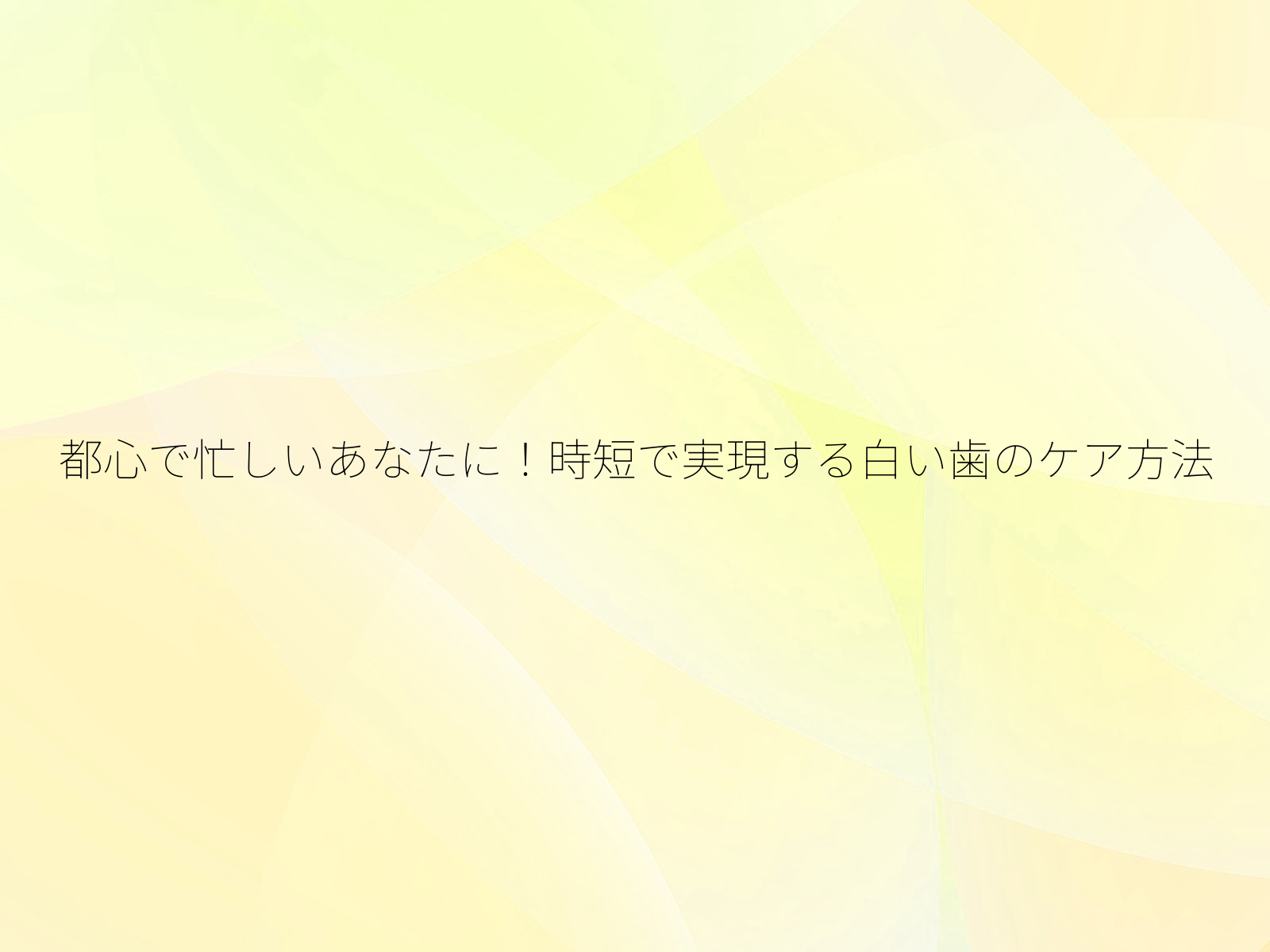 都心で忙しいあなたに！時短で実現する白い歯のケア方法/