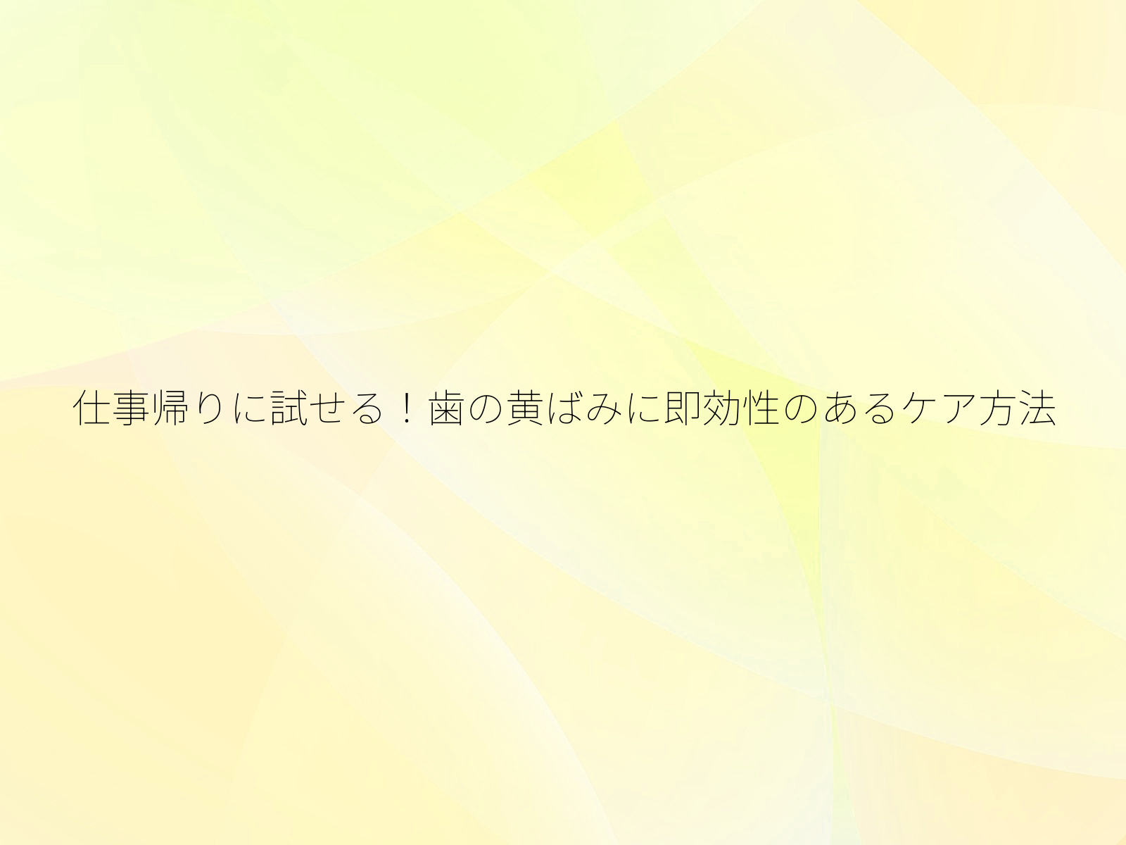 仕事帰りに試せる！歯の黄ばみに即効性のあるケア方法/