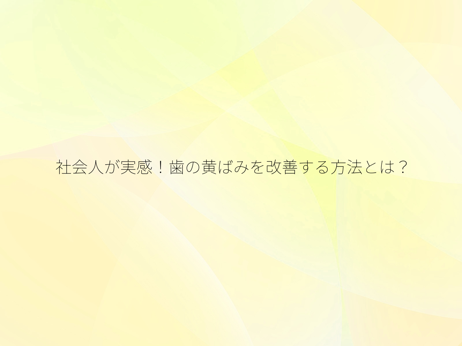 社会人が実感！歯の黄ばみを改善する方法とは？/