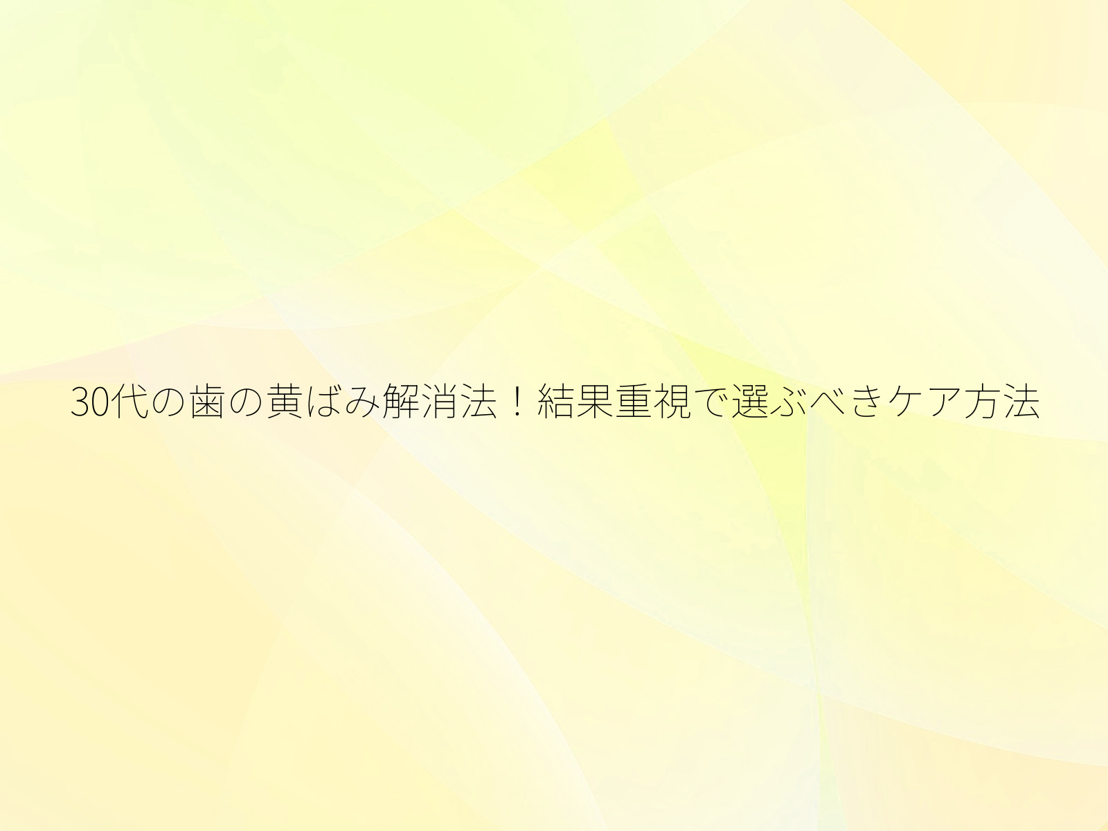 30代の歯の黄ばみ解消法！結果重視で選ぶべきケア方法/