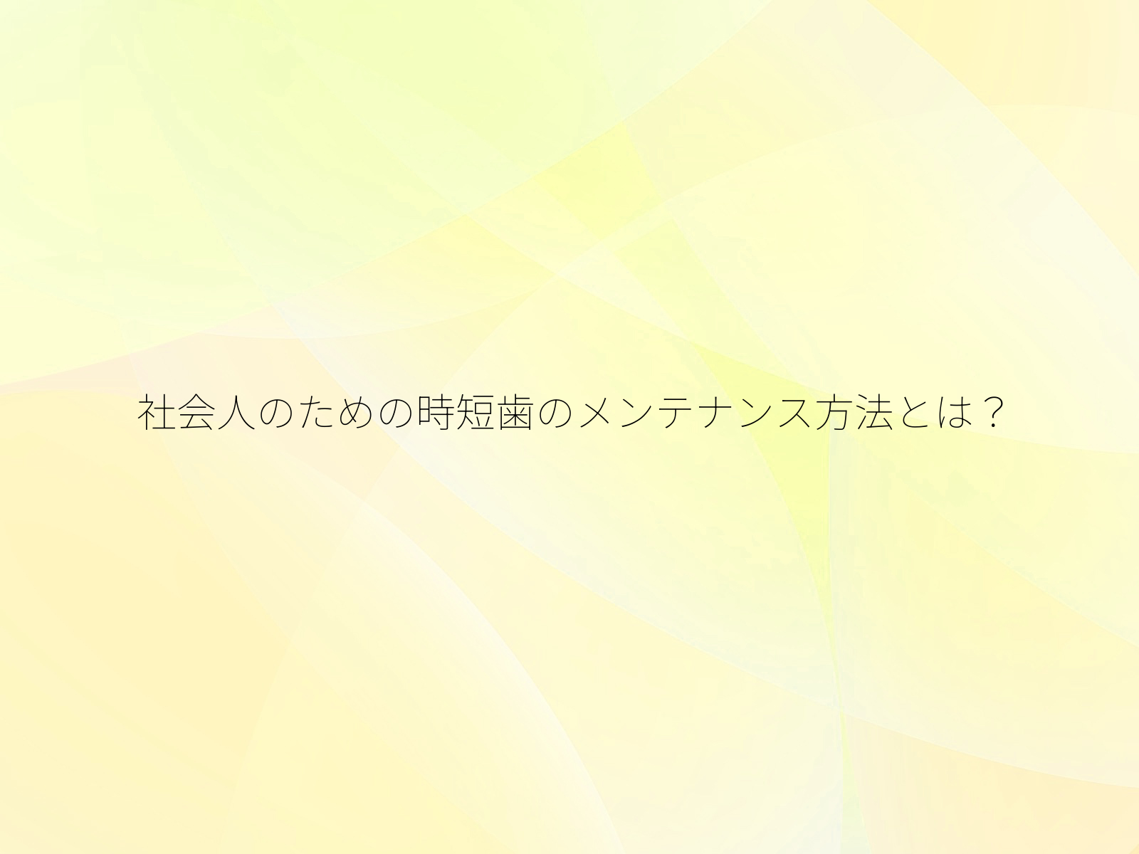社会人のための時短歯のメンテナンス方法とは？/