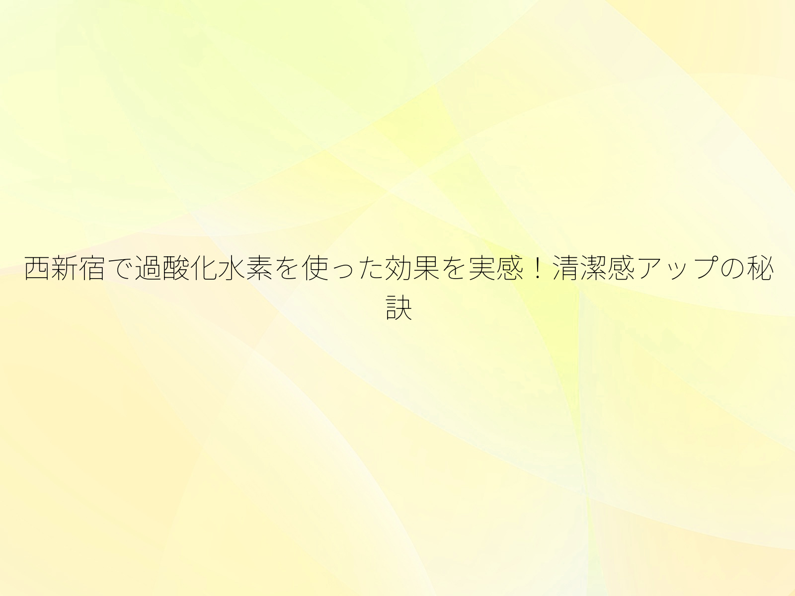 西新宿で過酸化水素を使った効果を実感！清潔感アップの秘訣/