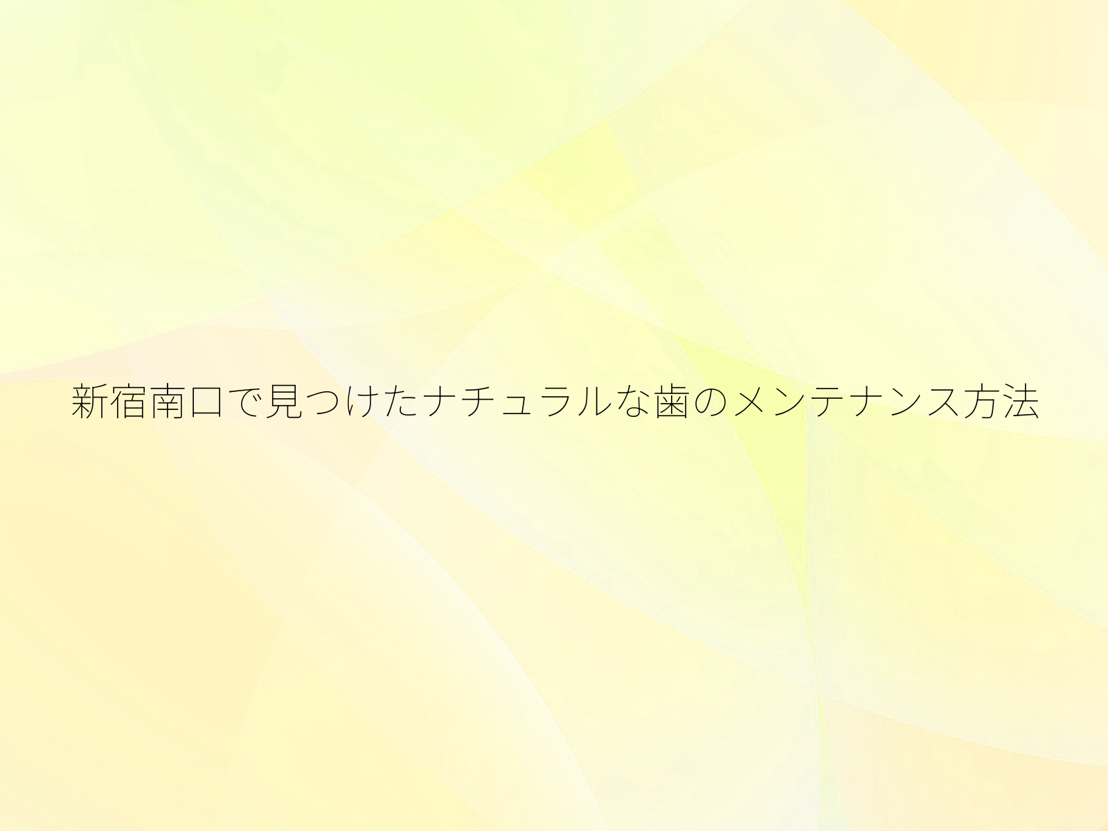 新宿南口で見つけたナチュラルな歯のメンテナンス方法