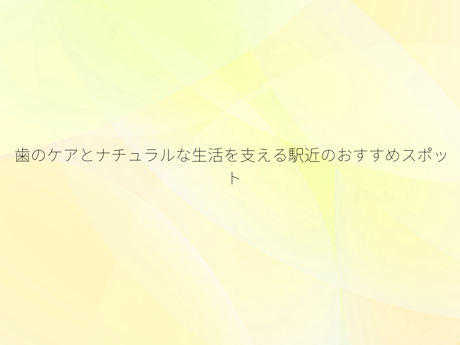 歯のケアとナチュラルな生活を支える駅近のおすすめスポット