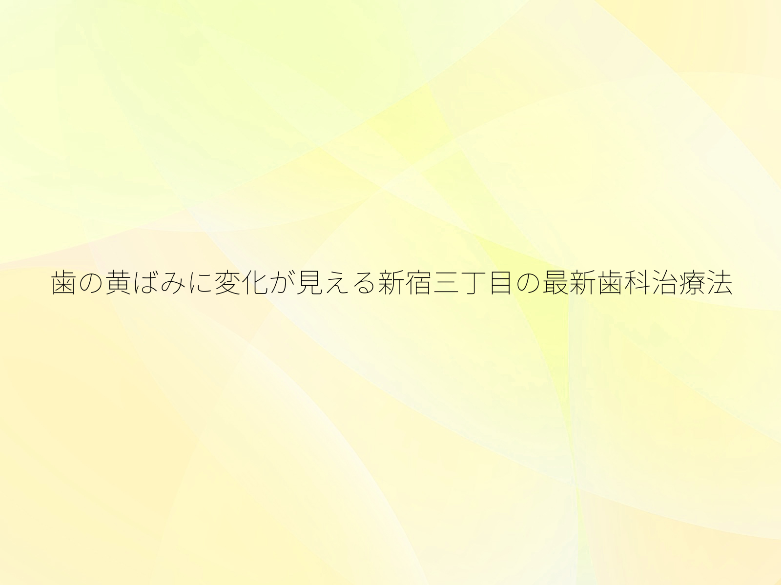 歯の黄ばみに変化が見える新宿三丁目の最新歯科治療法