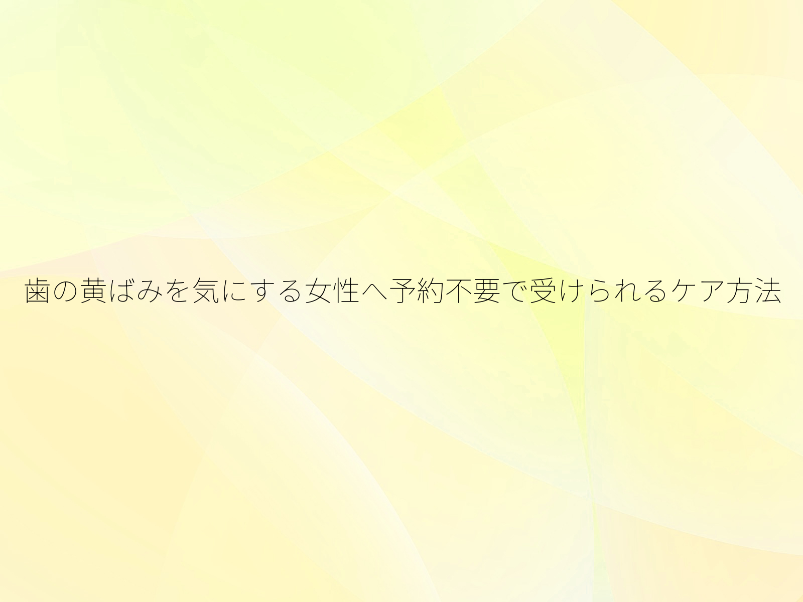 歯の黄ばみを気にする女性へ予約不要で受けられるケア方法