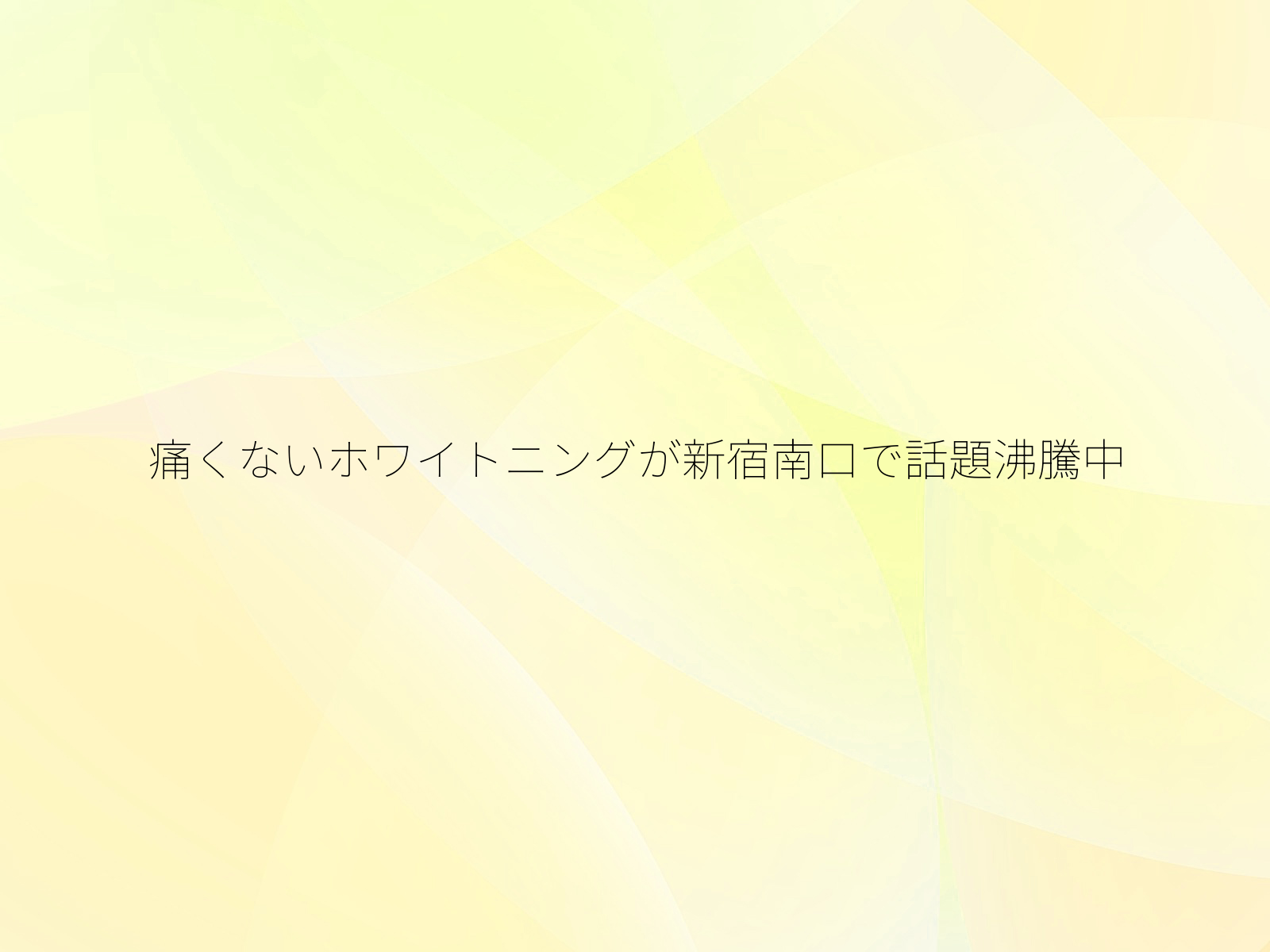 痛くないホワイトニングが新宿南口で話題沸騰中