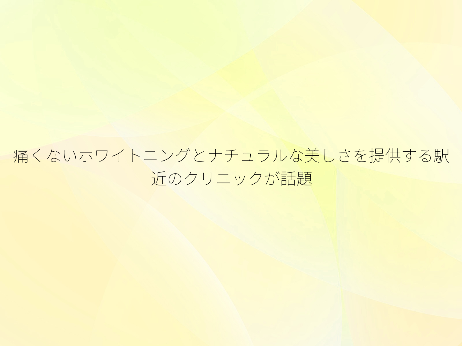痛くないホワイトニングとナチュラルな美しさを提供する駅近のクリニックが話題
